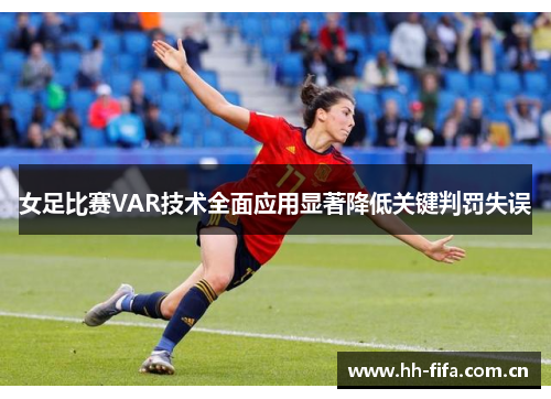 女足比赛VAR技术全面应用显著降低关键判罚失误 女足比赛VAR技术全面应用显著降低关键判罚失误